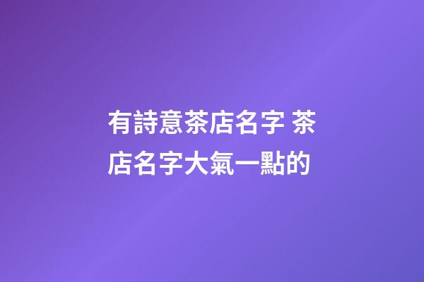 有詩意茶店名字 茶店名字大氣一點的-第1張-店鋪起名-玄機派